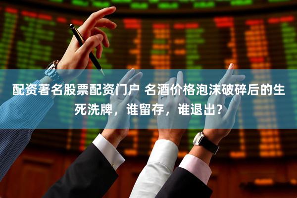配资著名股票配资门户 名酒价格泡沫破碎后的生死洗牌，谁留存，谁退出？