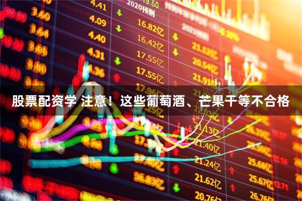 股票配资学 注意！这些葡萄酒、芒果干等不合格