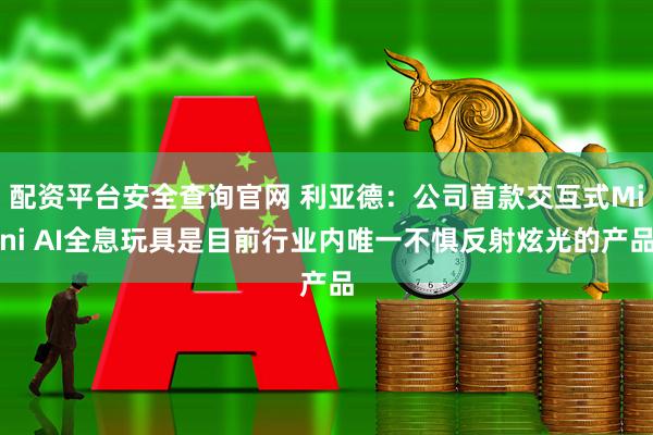 配资平台安全查询官网 利亚德：公司首款交互式Mini AI全息玩具是目前行业内唯一不惧反射炫光的产品