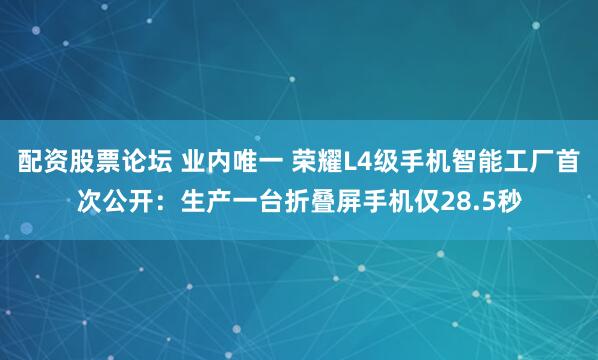 配资股票论坛 业内唯一 荣耀L4级手机智能工厂首次公开：生产一台折叠屏手机仅28.5秒