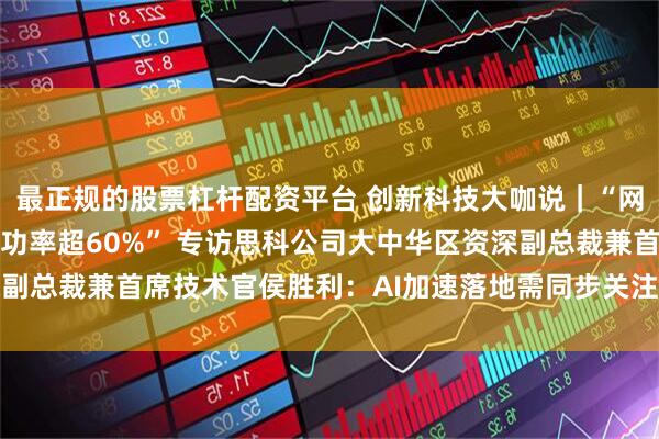 最正规的股票杠杆配资平台 创新科技大咖说｜“网络攻击主流大模型时成功率超60%” 专访思科公司大中华区资深副总裁兼首席技术官侯胜利：AI加速落地需同步关注安全与技术创新