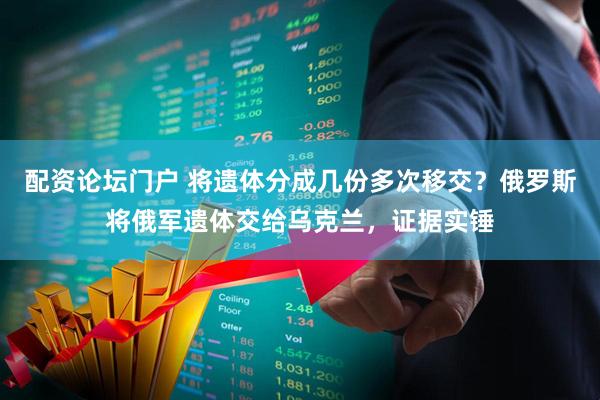 配资论坛门户 将遗体分成几份多次移交？俄罗斯将俄军遗体交给乌克兰，证据实锤