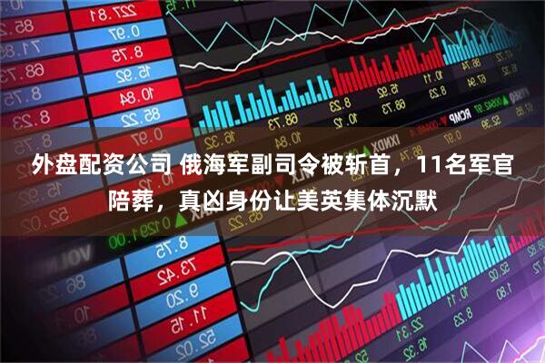 外盘配资公司 俄海军副司令被斩首，11名军官陪葬，真凶身份让美英集体沉默
