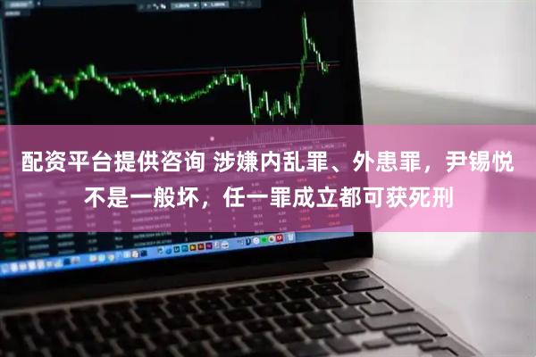 配资平台提供咨询 涉嫌内乱罪、外患罪，尹锡悦不是一般坏，任一罪成立都可获死刑