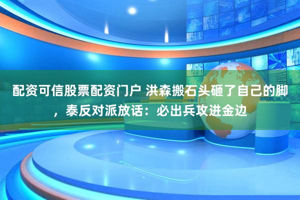 配资可信股票配资门户 洪森搬石头砸了自己的脚，泰反对派放话：必出兵攻进金边