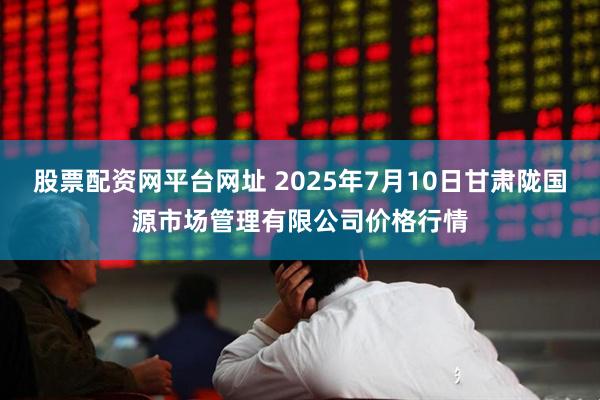股票配资网平台网址 2025年7月10日甘肃陇国源市场管理有限公司价格行情