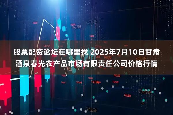 股票配资论坛在哪里找 2025年7月10日甘肃酒泉春光农产品市场有限责任公司价格行情