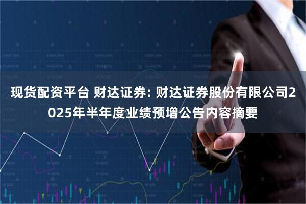 现货配资平台 财达证券: 财达证券股份有限公司2025年半年度业绩预增公告内容摘要