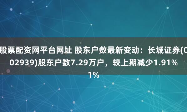 股票配资网平台网址 股东户数最新变动：长城证券(002939)股东户数7.29万户，较上期减少1.91%