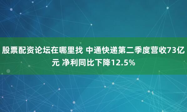 股票配资论坛在哪里找 中通快递第二季度营收73亿元 净利同比下降12.5%