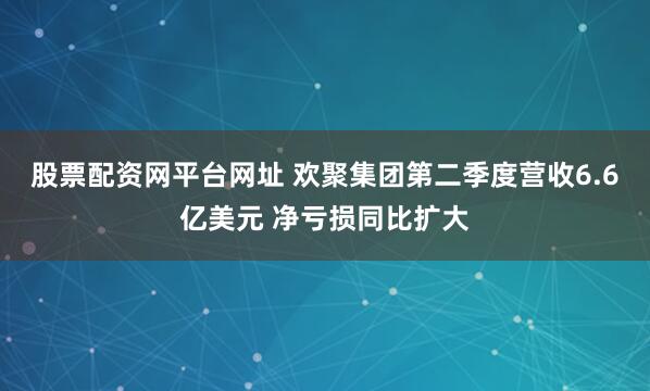 股票配资网平台网址 欢聚集团第二季度营收6.6亿美元 净亏损同比扩大