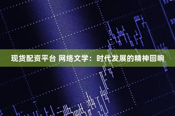 现货配资平台 网络文学：时代发展的精神回响