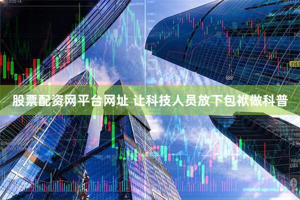 股票配资网平台网址 让科技人员放下包袱做科普