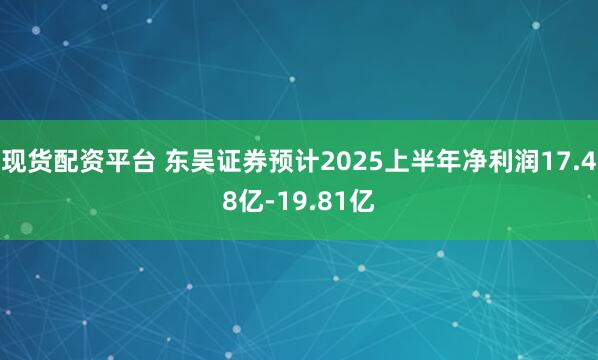 现货配资平台 东吴证券预计2025上半年净利润17.48亿-19.81亿