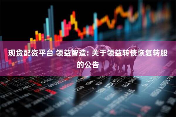 现货配资平台 领益智造: 关于领益转债恢复转股的公告