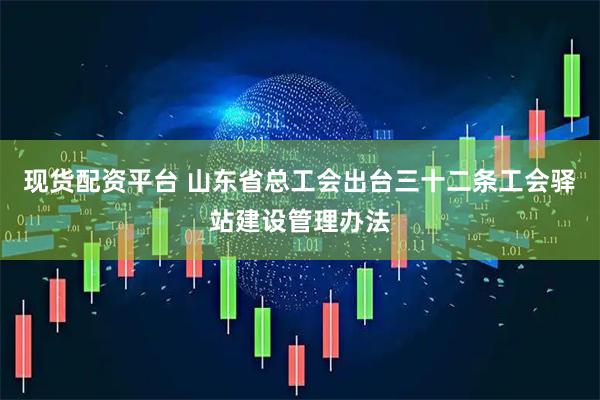现货配资平台 山东省总工会出台三十二条工会驿站建设管理办法