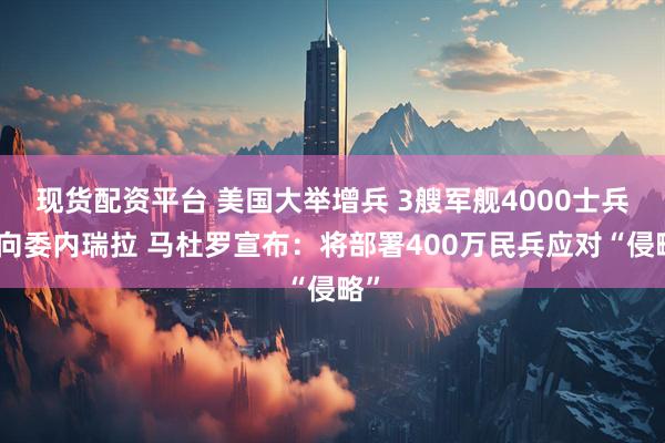 现货配资平台 美国大举增兵 3艘军舰4000士兵指向委内瑞拉 马杜罗宣布：将部署400万民兵应对“侵略”