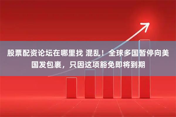 股票配资论坛在哪里找 混乱！全球多国暂停向美国发包裹，只因这项豁免即将到期
