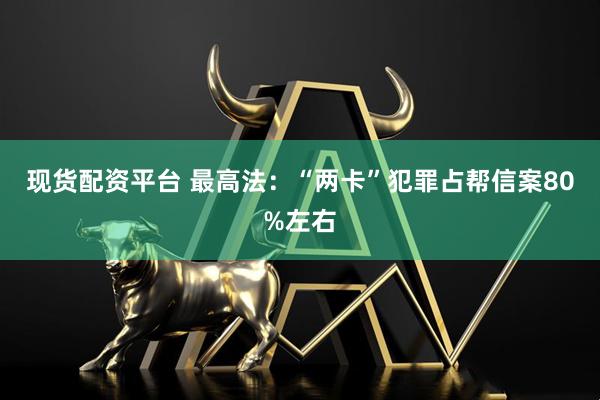 现货配资平台 最高法：“两卡”犯罪占帮信案80%左右