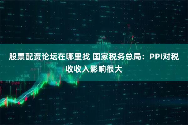股票配资论坛在哪里找 国家税务总局：PPI对税收收入影响很大
