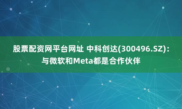 股票配资网平台网址 中科创达(300496.SZ)：与微软和Meta都是合作伙伴