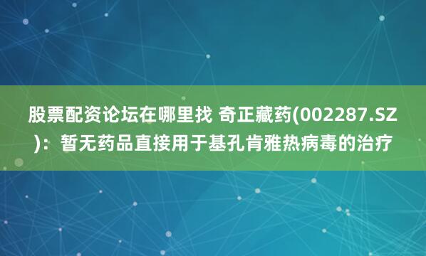 股票配资论坛在哪里找 奇正藏药(002287.SZ)：暂无药品直接用于基孔肯雅热病毒的治疗