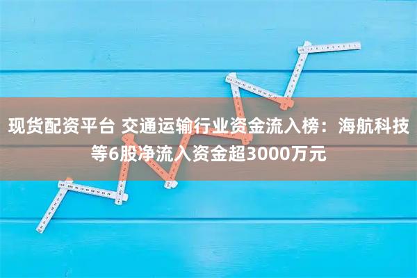 现货配资平台 交通运输行业资金流入榜：海航科技等6股净流入资金超3000万元