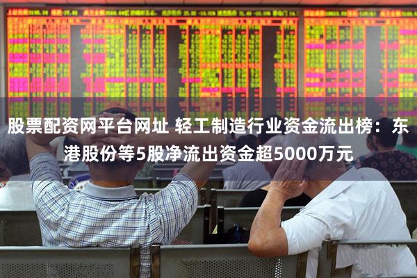 股票配资网平台网址 轻工制造行业资金流出榜：东港股份等5股净流出资金超5000万元