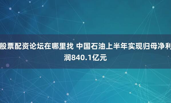 股票配资论坛在哪里找 中国石油上半年实现归母净利润840.1亿元