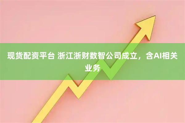 现货配资平台 浙江浙财数智公司成立，含AI相关业务