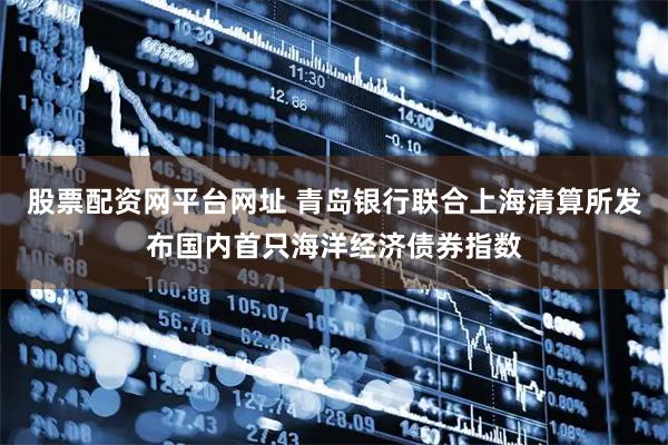 股票配资网平台网址 青岛银行联合上海清算所发布国内首只海洋经济债券指数