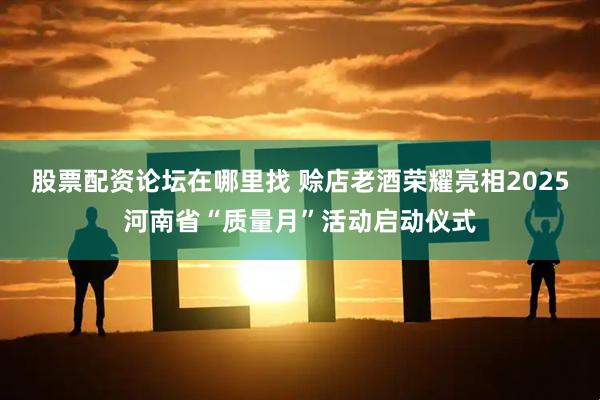 股票配资论坛在哪里找 赊店老酒荣耀亮相2025河南省“质量月”活动启动仪式
