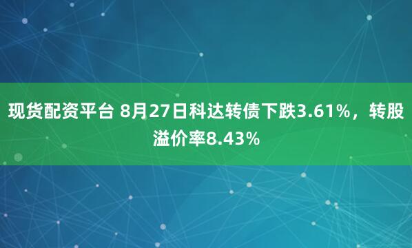 现货配资平台 8月27日科达转债下跌3.61%，转股溢价率8.43%