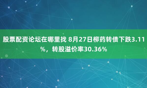 股票配资论坛在哪里找 8月27日柳药转债下跌3.11%，转股溢价率30.36%