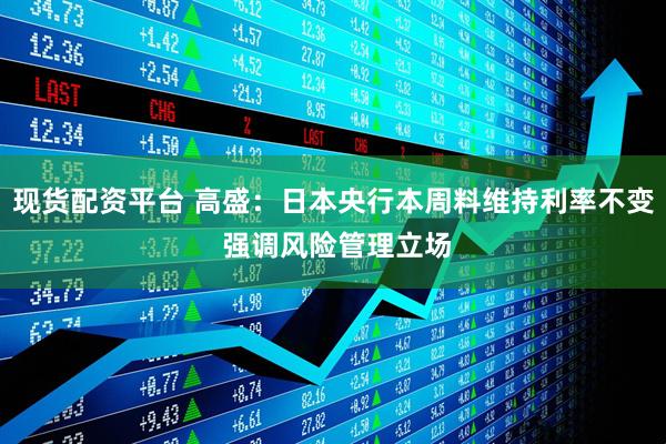 现货配资平台 高盛：日本央行本周料维持利率不变 强调风险管理立场
