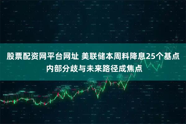 股票配资网平台网址 美联储本周料降息25个基点 内部分歧与未来路径成焦点