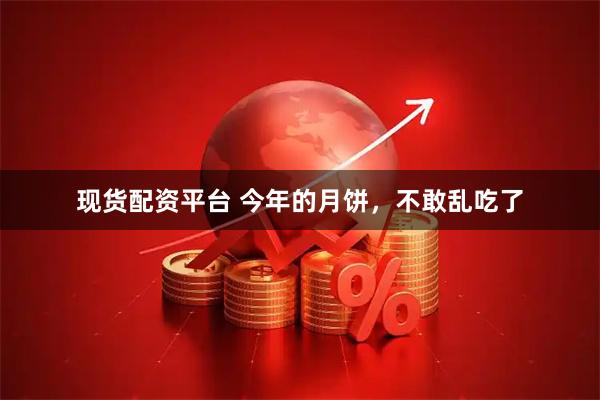 现货配资平台 今年的月饼，不敢乱吃了