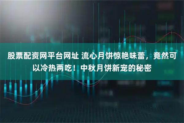 股票配资网平台网址 流心月饼惊艳味蕾，竟然可以冷热两吃！中秋月饼新宠的秘密