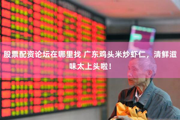 股票配资论坛在哪里找 广东鸡头米炒虾仁，清鲜滋味太上头啦！