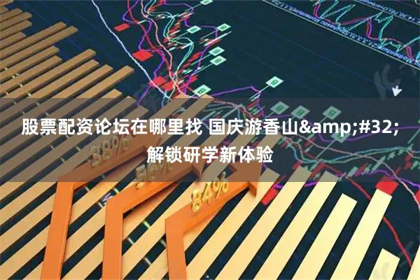 股票配资论坛在哪里找 国庆游香山&#32;解锁研学新体验