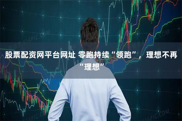 股票配资网平台网址 零跑持续“领跑”，理想不再“理想”