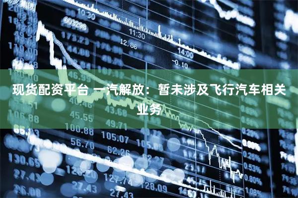 现货配资平台 一汽解放：暂未涉及飞行汽车相关业务