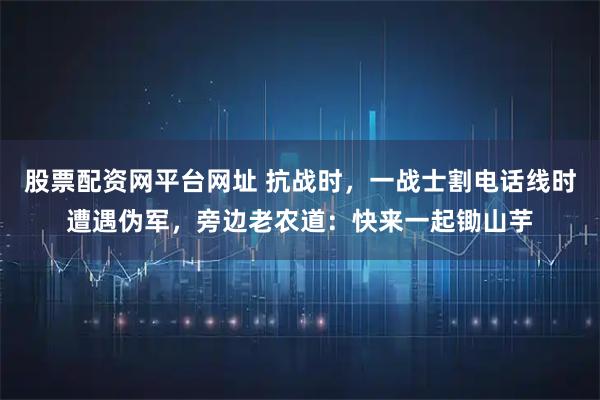 股票配资网平台网址 抗战时，一战士割电话线时遭遇伪军，旁边老农道：快来一起锄山芋
